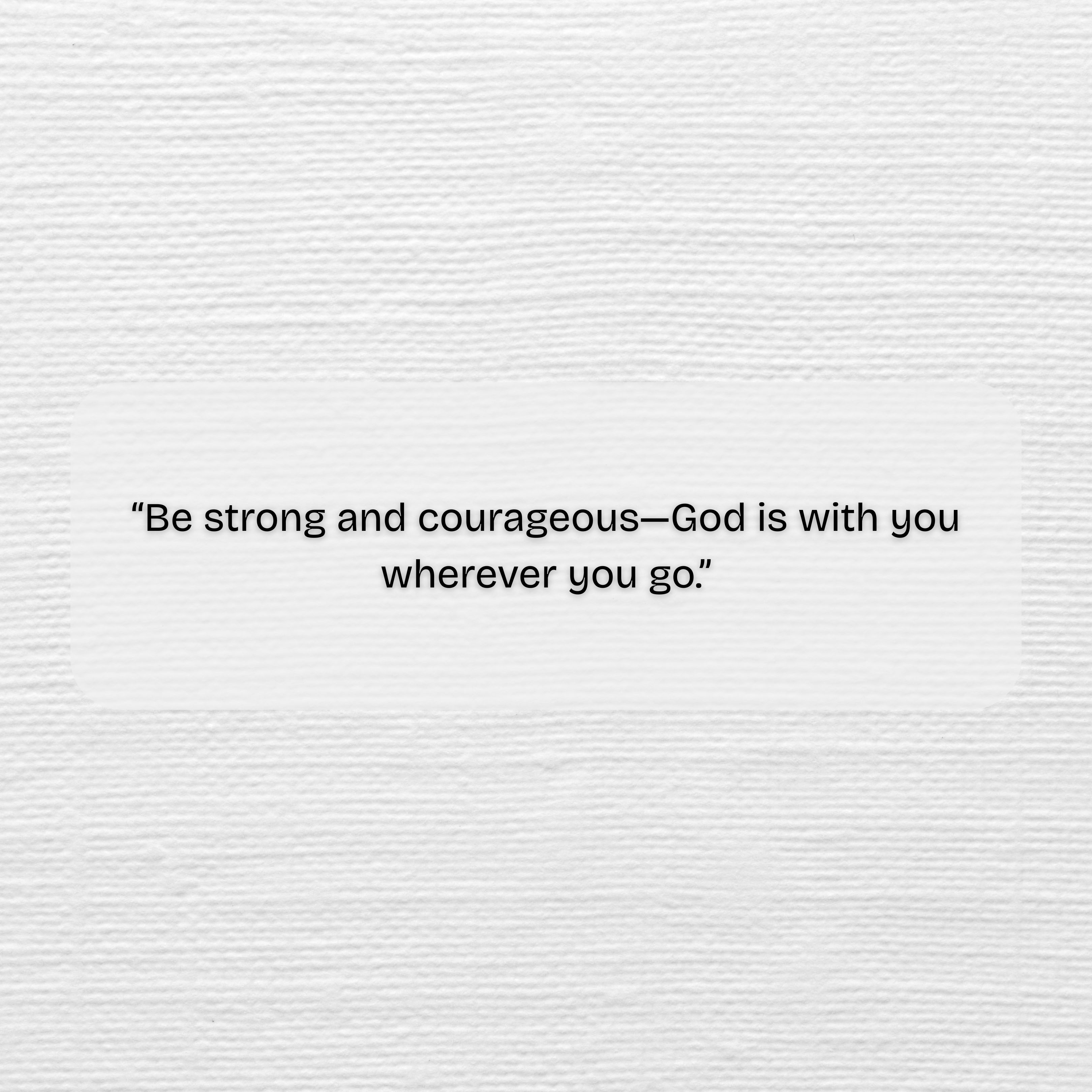 Be strong and courageous God is with you wherever you go